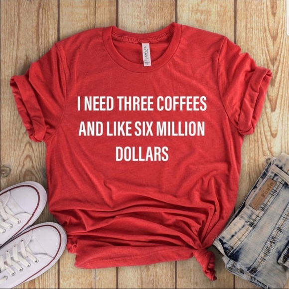 Tops - I need 3 coffees and like 6 million dollars Tee
